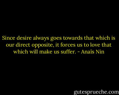 Since desire always goes towards that which is our direct opposite, it forces us to love that which will make us suffer. - Anaïs Nin