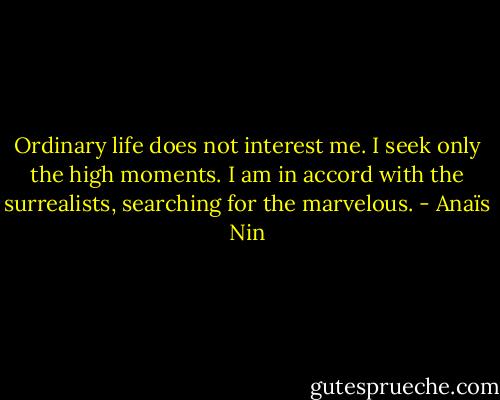 Ordinary life does not interest me. I seek only the high moments. I am in accord with the surrealists, searching for the marvelous. - Anaïs Nin
