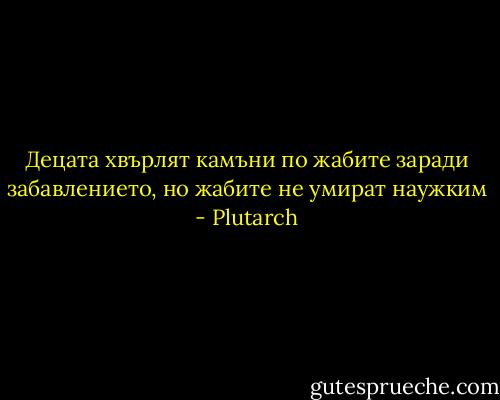 Децата хвърлят камъни по жабите заради забавлението, но жабите не умират наужким - Plutarch