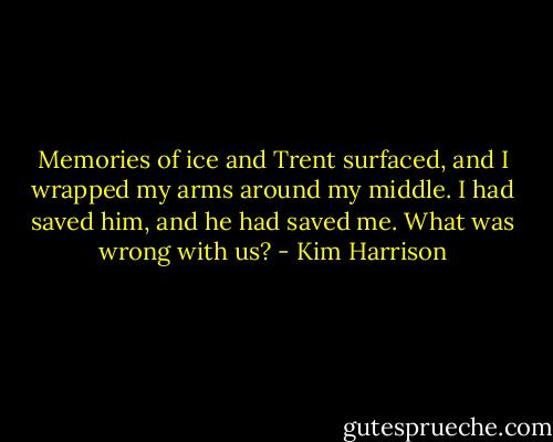 Memories of ice and Trent surfaced, and I wrapped my arms around my middle. I had saved him, and he had saved me. What was wrong with us? - Kim Harrison
