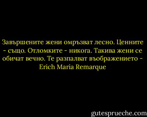 Завършените жени омръзват лесно. Ценните - също. Отломките - никога. Такива жени се обичат вечно. Те разпалват въображението - Erich Maria Remarque
