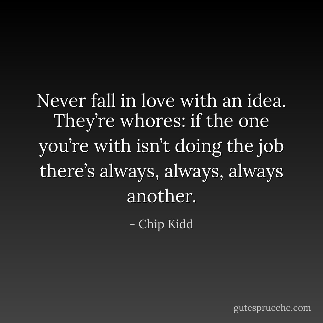 Never fall in love with an idea. They’re whores: if the one you’re with isn’t doing the job there’s always, always, always another. - Chip Kidd