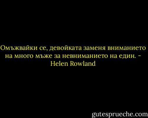Омъжвайки се, девойката заменя вниманието на много мъже за невниманието на един. - Helen Rowland