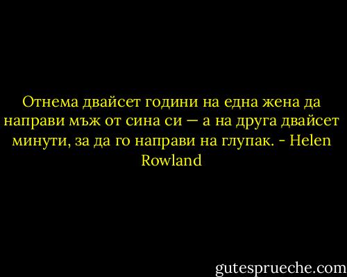 Отнема двайсет години на една жена да направи мъж от сина си — а на друга двайсет минути, за да го направи на глупак. - Helen Rowland