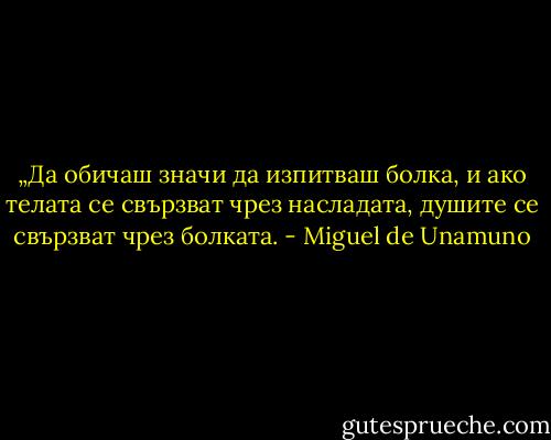 „Да обичаш значи да изпитваш болка, и ако телата се свързват чрез насладата, душите се свързват чрез болката. - Miguel de Unamuno