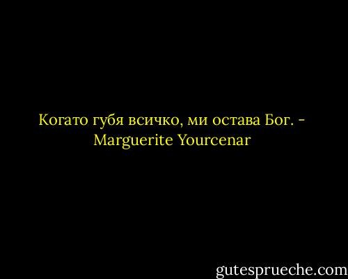 Когато губя всичко, ми остава Бог. - Marguerite Yourcenar