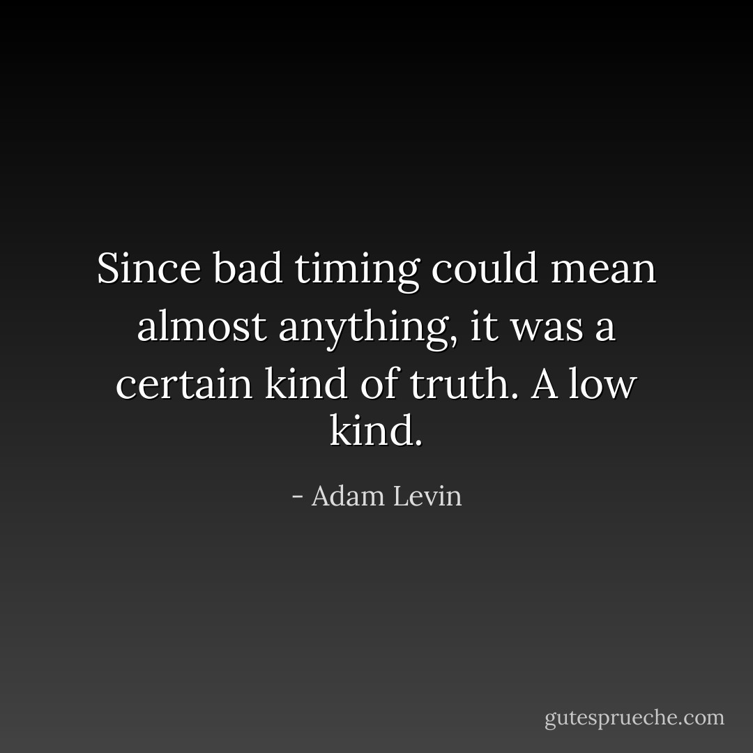 Since bad timing could mean almost anything, it was a certain kind of truth. A low kind. - Adam Levin