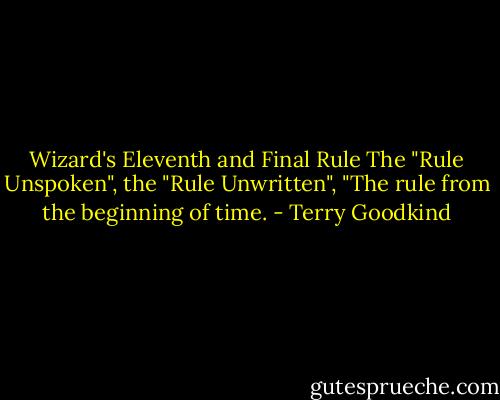 Wizard's Eleventh and Final Rule<br />The "Rule Unspoken", the "Rule Unwritten", "The rule from the beginning of time. - Terry Goodkind