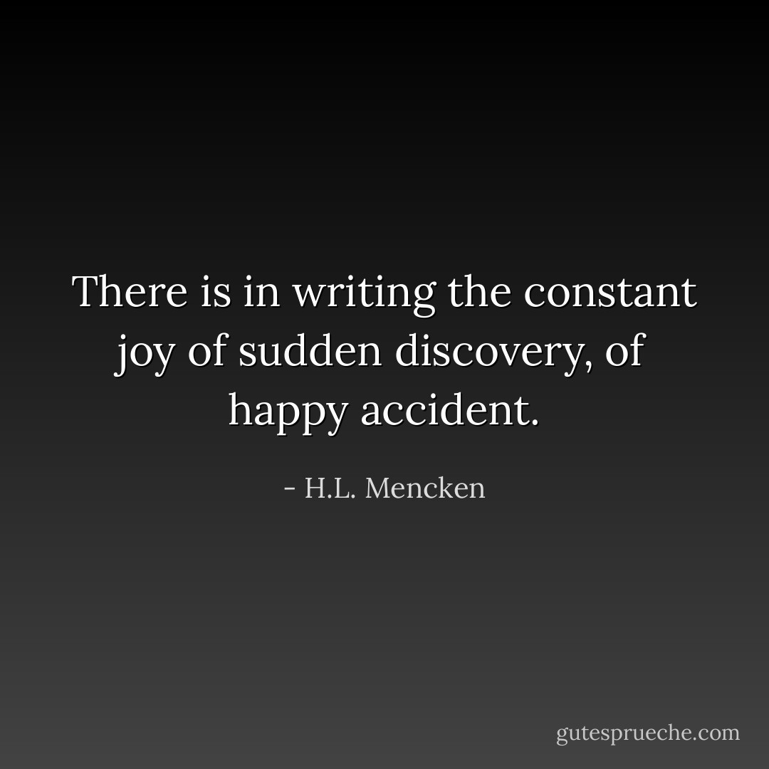 There is in writing the constant joy of sudden discovery, of happy accident. - H.L. Mencken