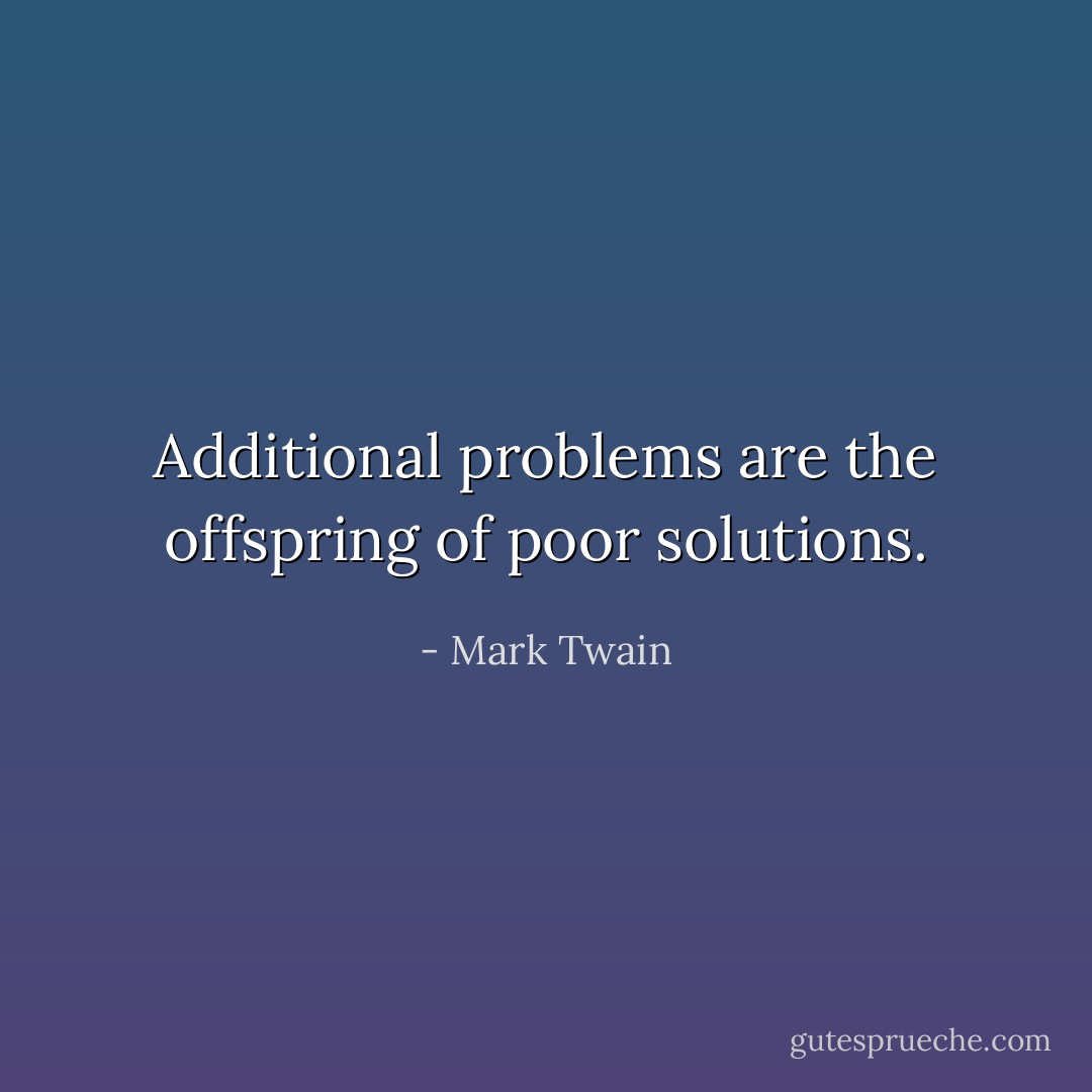 Additional problems are the offspring of poor solutions. - Mark Twain