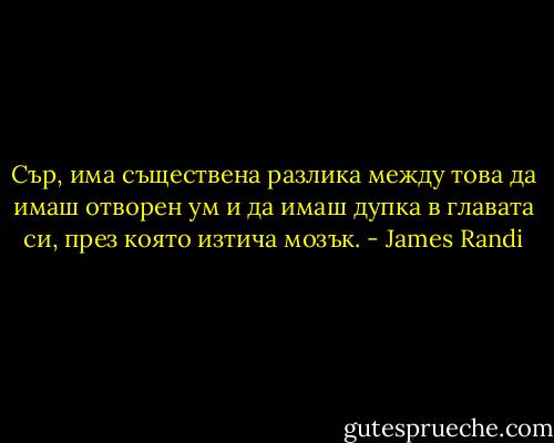Сър, има съществена разлика между това да имаш отворен ум и да имаш дупка в главата си, през която изтича мозък. - James Randi