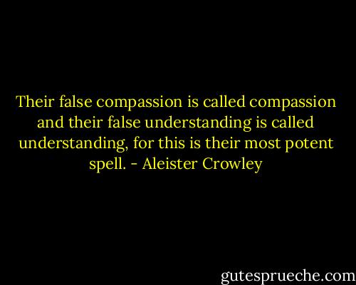 Their false compassion is called compassion and their false understanding is called understanding, for this is their most potent spell. - Aleister Crowley