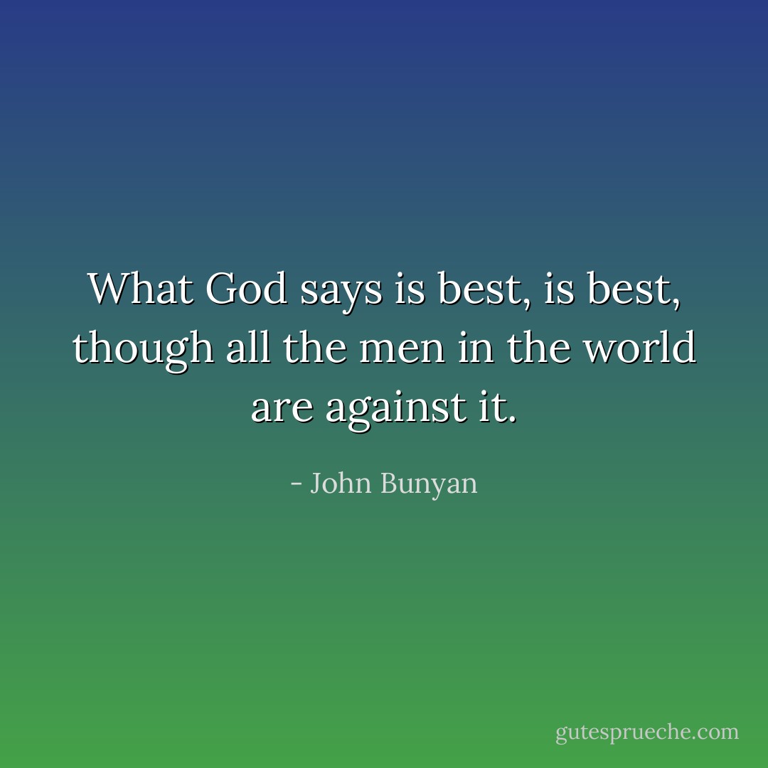 What God says is best, is best, though all the men in the world are against it. - John Bunyan
