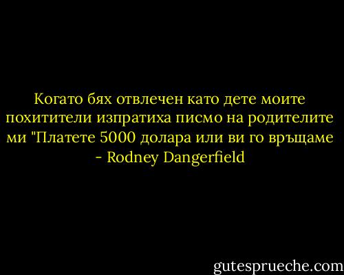 Когато бях отвлечен като дете моите похитители изпратиха писмо на родителите ми "Платете 5000 долара или ви го връщаме - Rodney Dangerfield