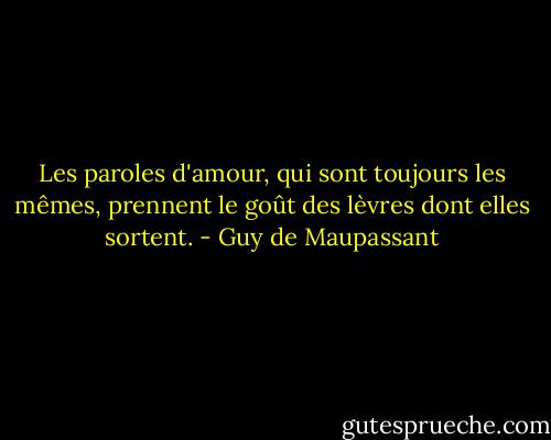 Les paroles d'amour, qui sont toujours les mêmes, prennent le goût des lèvres dont elles sortent. - Guy de Maupassant