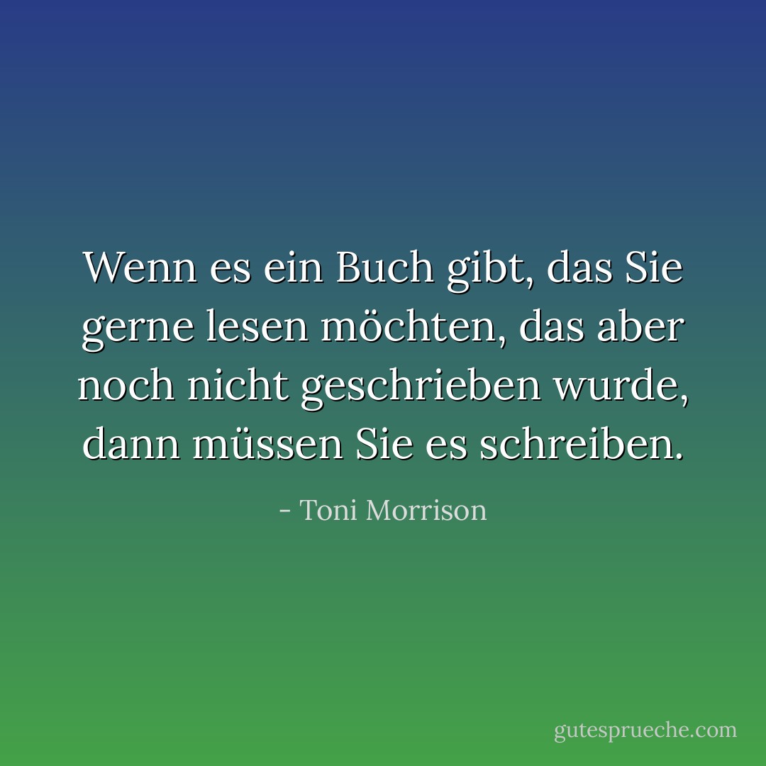 Wenn es ein Buch gibt, das Sie gerne lesen möchten, das aber noch nicht geschrieben wurde, dann müssen Sie es schreiben. - Toni Morrison<