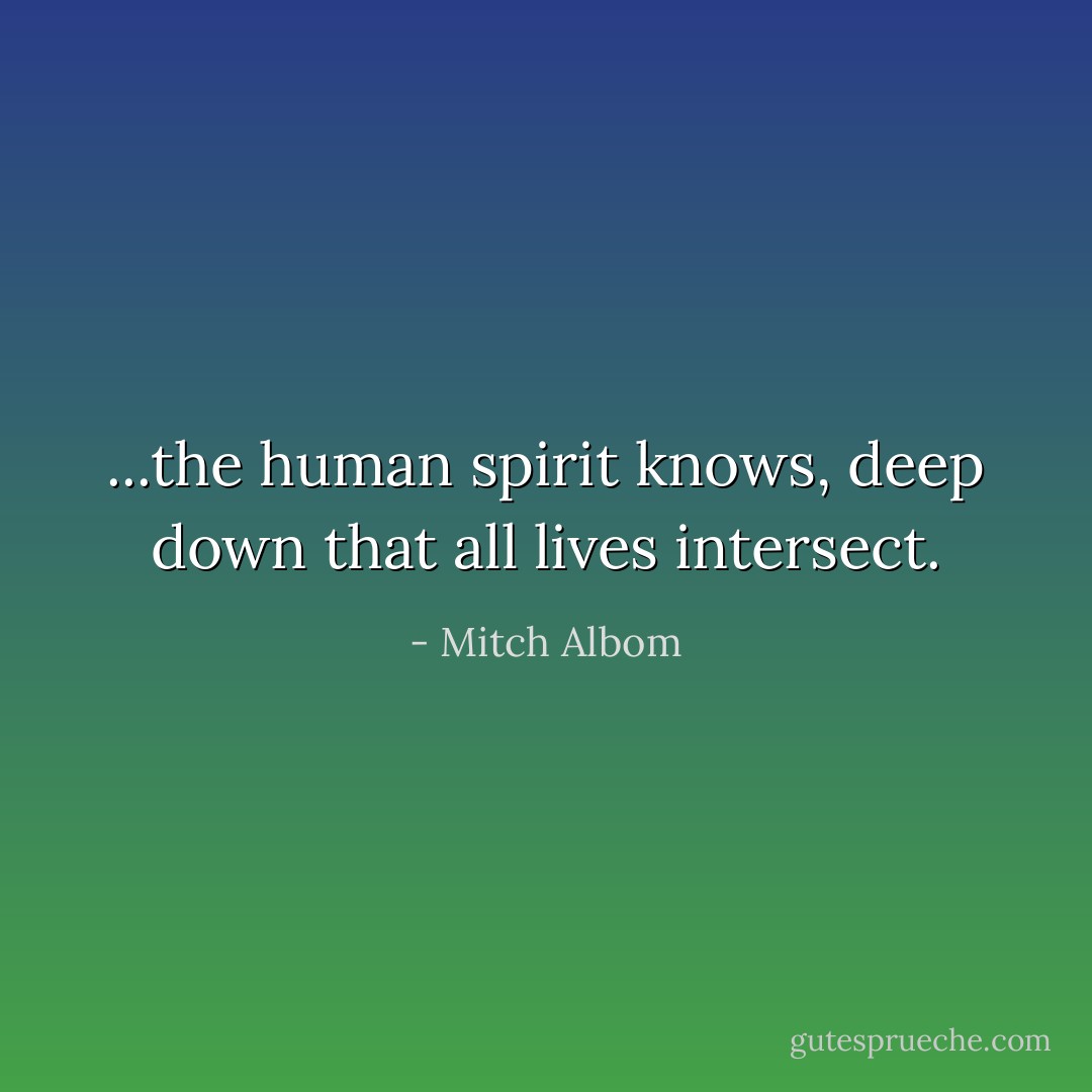 ...the human spirit knows, deep down that all lives intersect. - Mitch Albom