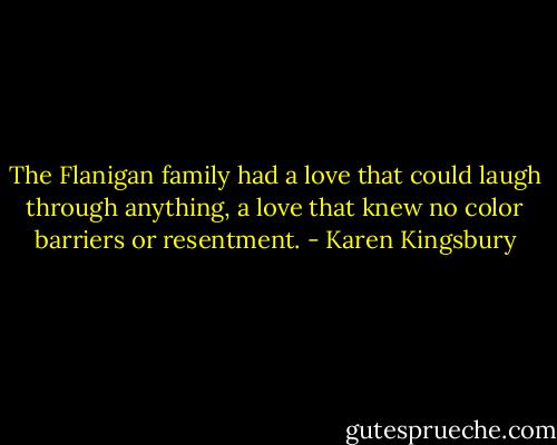 The Flanigan family had a love that could laugh through anything, a love that knew no color barriers or resentment. - Karen Kingsbury