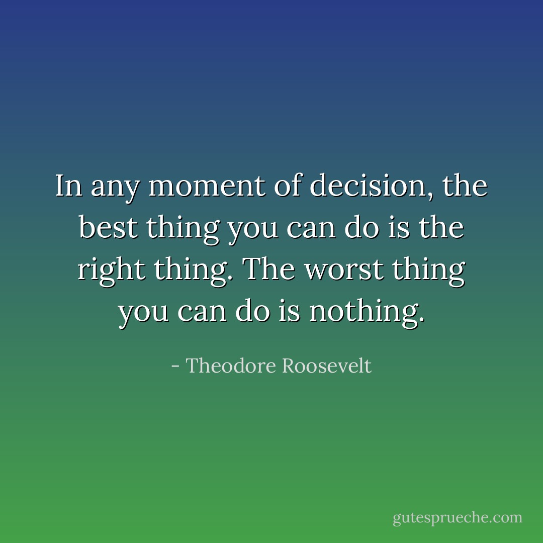 In any moment of decision, the best thing you can do is the right thing. The worst thing you can do is nothing. - Theodore Roosevelt