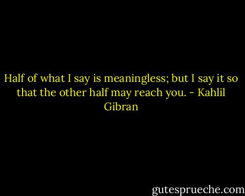 Half of what I say is meaningless; but I say it so that the other half may reach you. - Kahlil Gibran