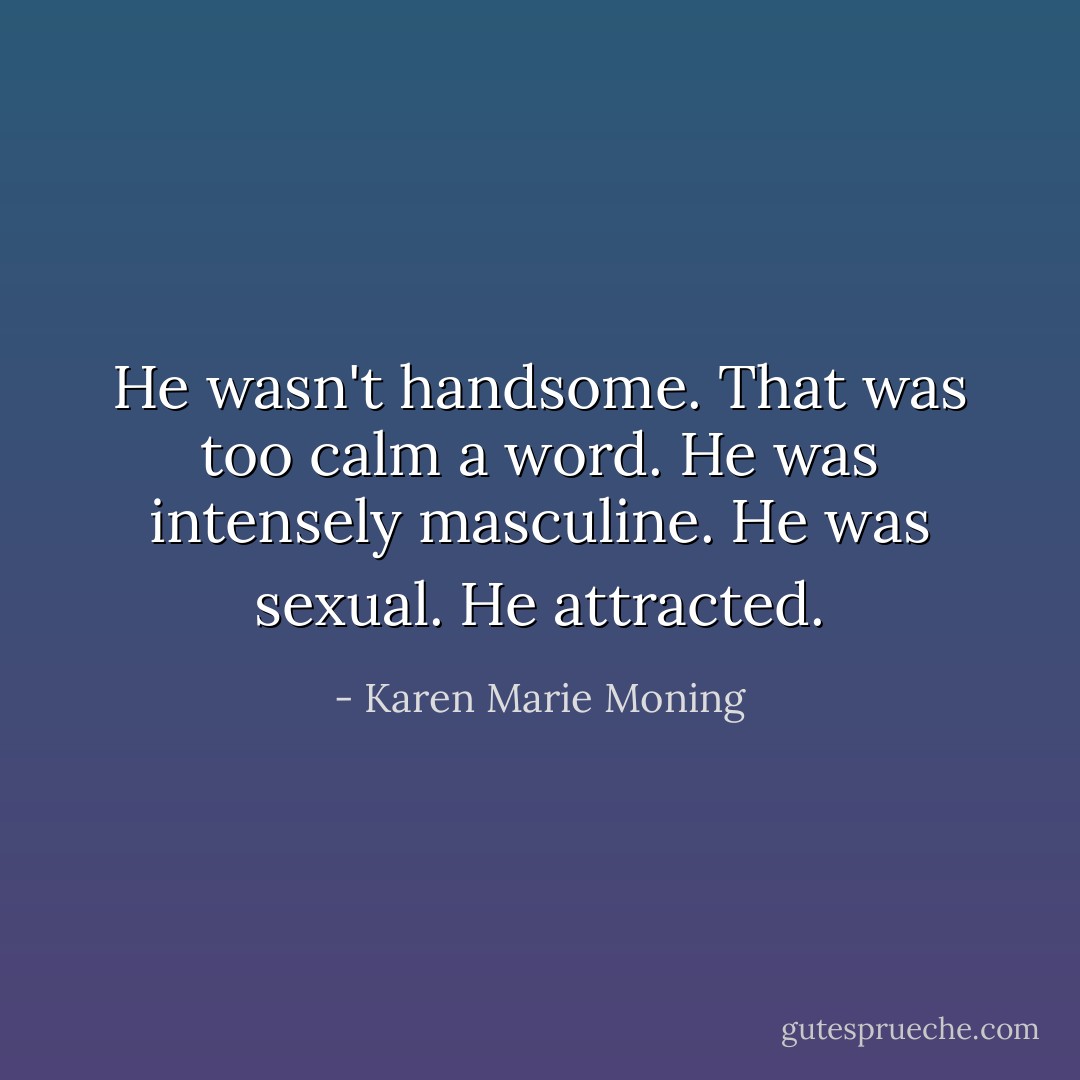 He wasn't handsome. That was too calm a word. He was intensely masculine. He was sexual. He attracted. - Karen Marie Moning