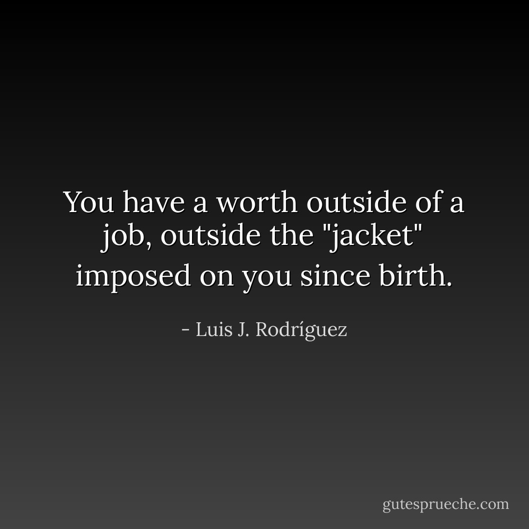 You have a worth outside of a job, outside the "jacket" imposed on you since birth. - Luis J. Rodríguez