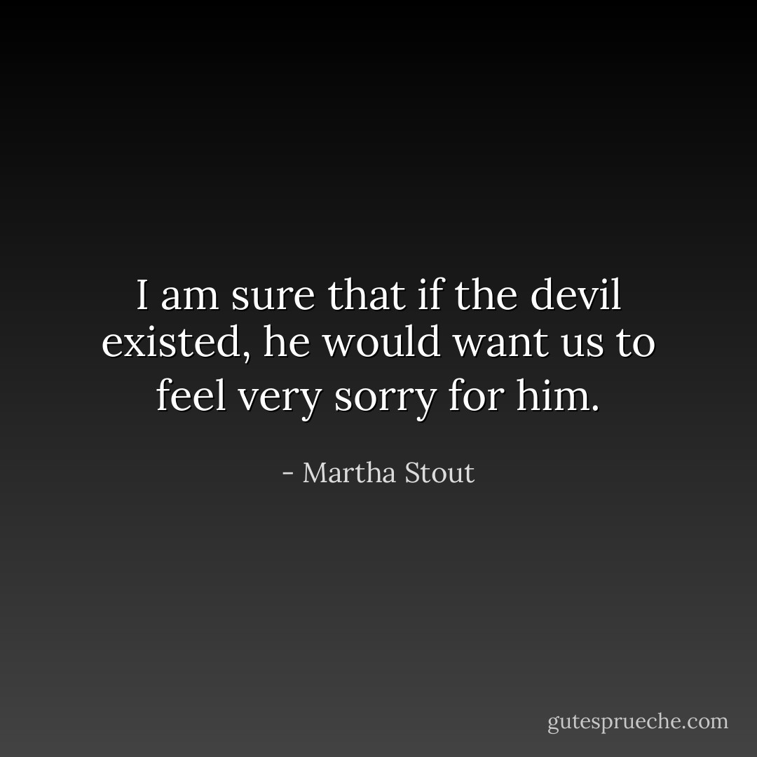I am sure that if the devil existed, he would want us to feel very sorry for him. - Martha Stout