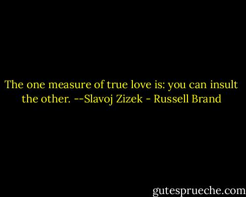 The one measure of true love is: you can insult the other. --Slavoj Zizek - Russell Brand