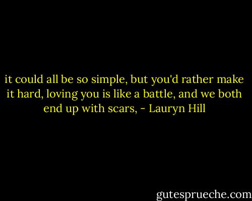 it could all be so simple, but you'd rather make it hard, loving you is like a battle, and we both end up with scars, - Lauryn Hill