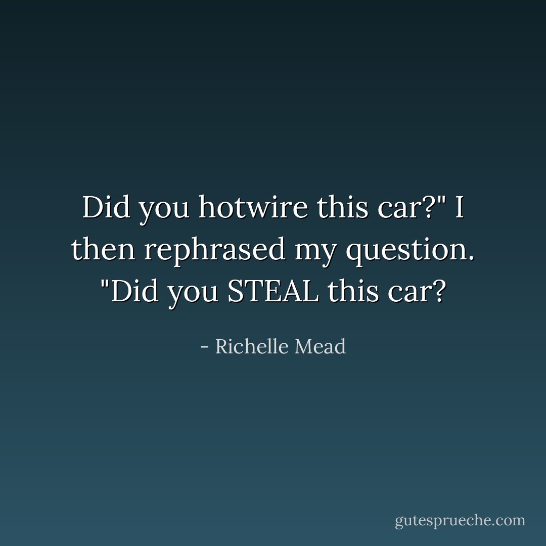 Did you hotwire this car?" I then rephrased my question. "Did you STEAL this car? - Richelle Mead