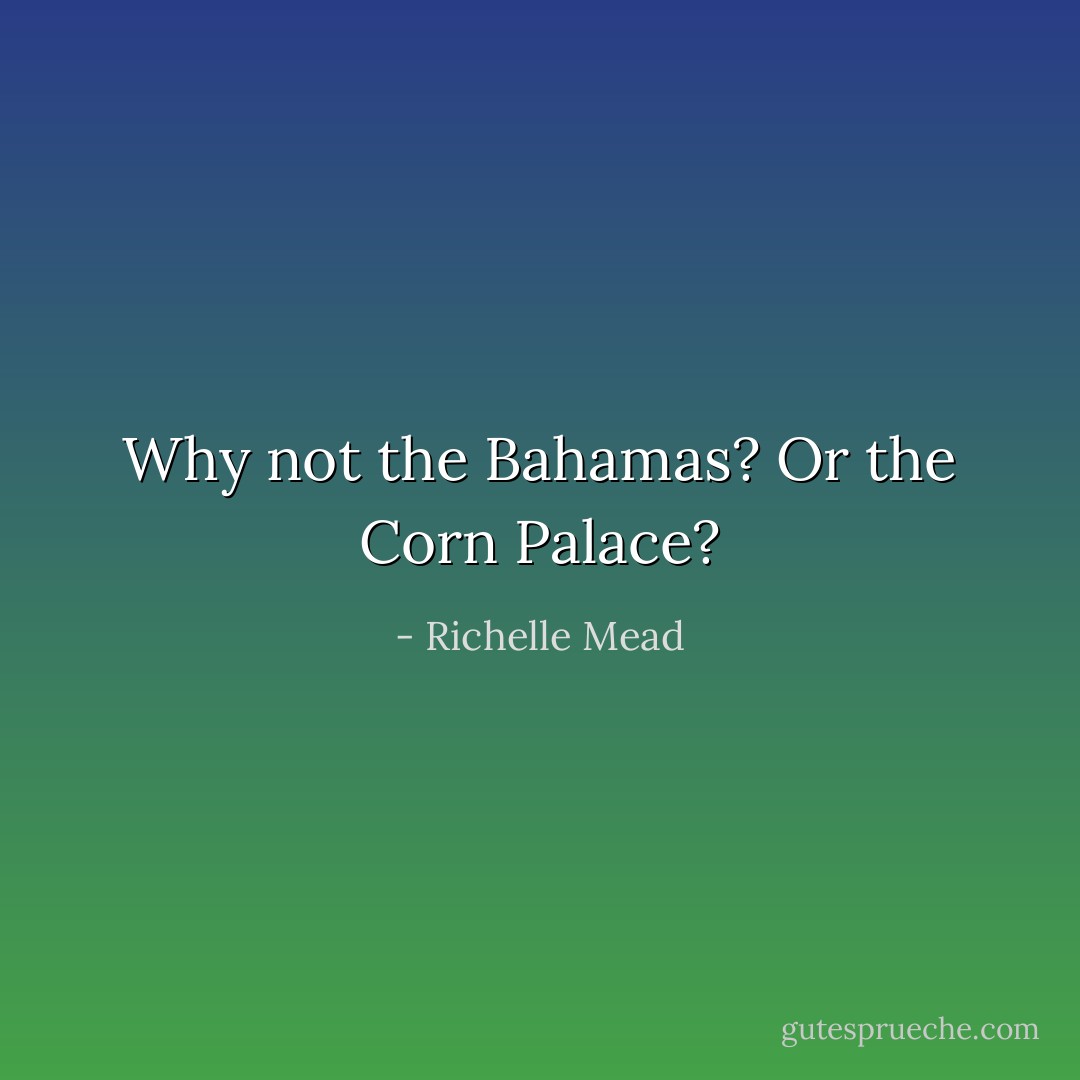 Why not the Bahamas? Or the Corn Palace? - Richelle Mead