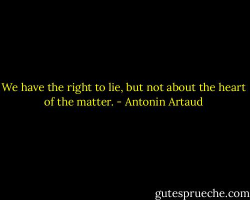 We have the right to lie, but not about the heart of the matter. - Antonin Artaud