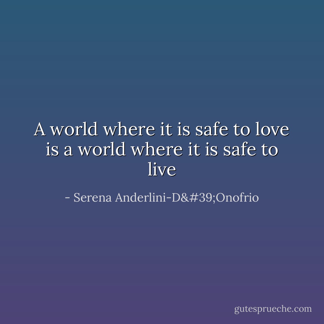 A world where it is safe to love is a world where it is safe to live - Serena Anderlini-D'Onofrio