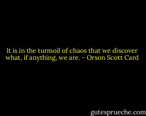 It is in the turmoil of chaos that we discover what, if anything, we are. - Orson Scott Card