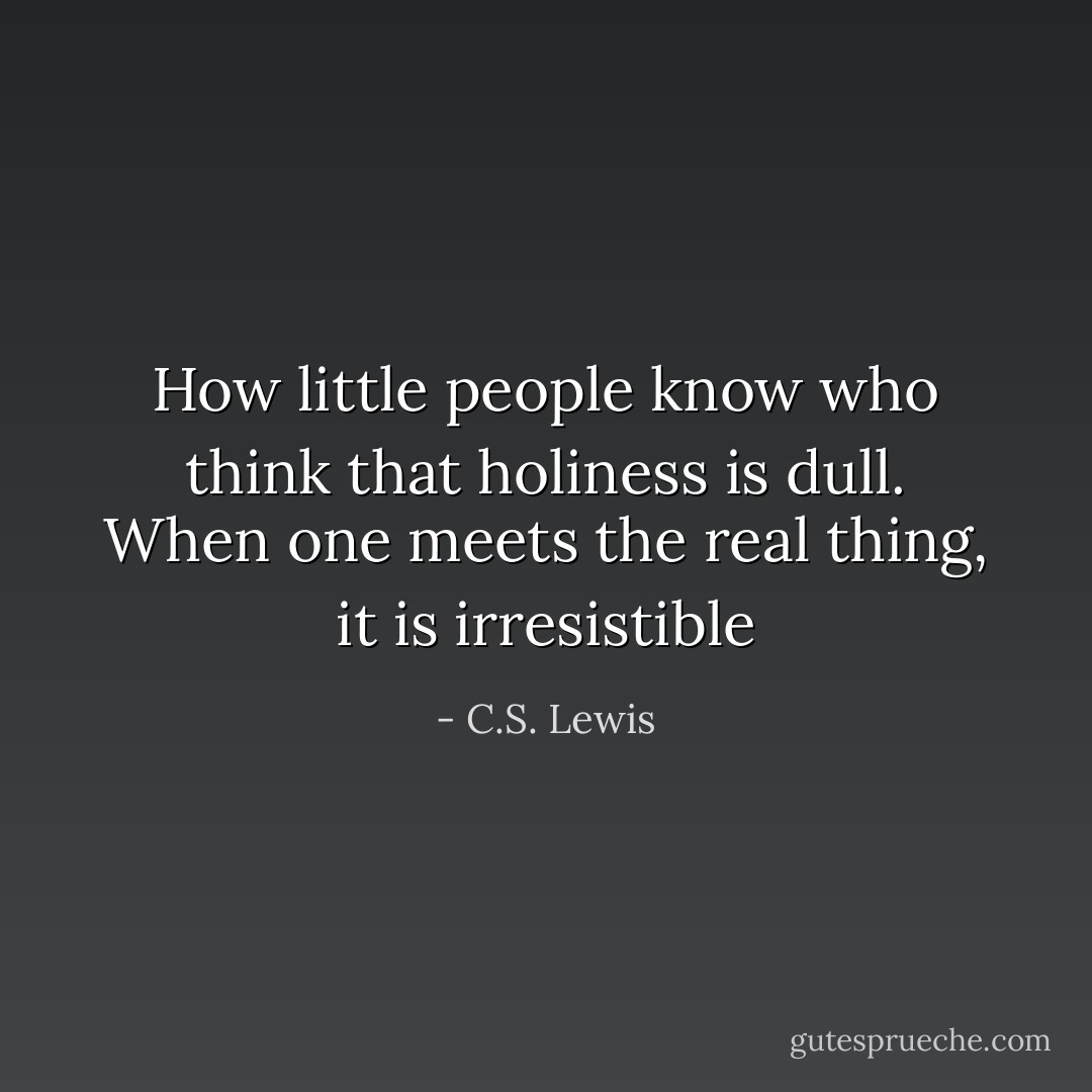 How little people know who think that holiness is dull. When one meets the real thing, it is irresistible - C.S. Lewis