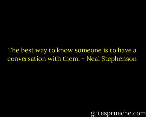 The best way to know someone is to have a conversation with them. - Neal Stephenson