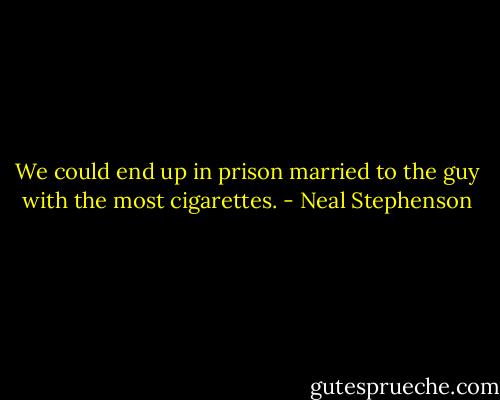 We could end up in prison married to the guy with the most cigarettes. - Neal Stephenson