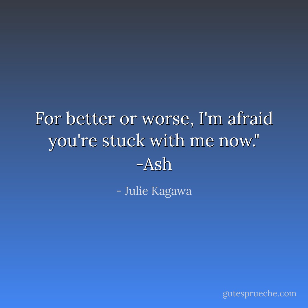 For better or worse, I'm afraid you're stuck with me now." -Ash - Julie Kagawa