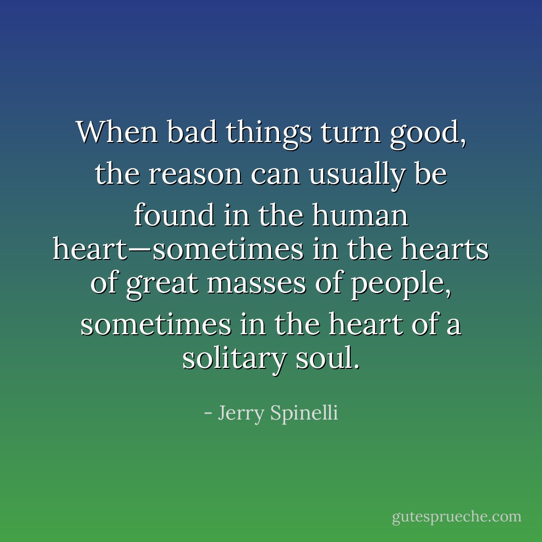 When bad things turn good, the reason can usually be found in the human heart—sometimes in the hearts of great masses of people, sometimes in the heart of a solitary soul. - Jerry Spinelli