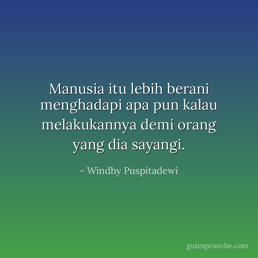 Manusia itu lebih berani menghadapi apa pun kalau melakukannya demi orang yang dia sayangi. - Windhy Puspitadewi