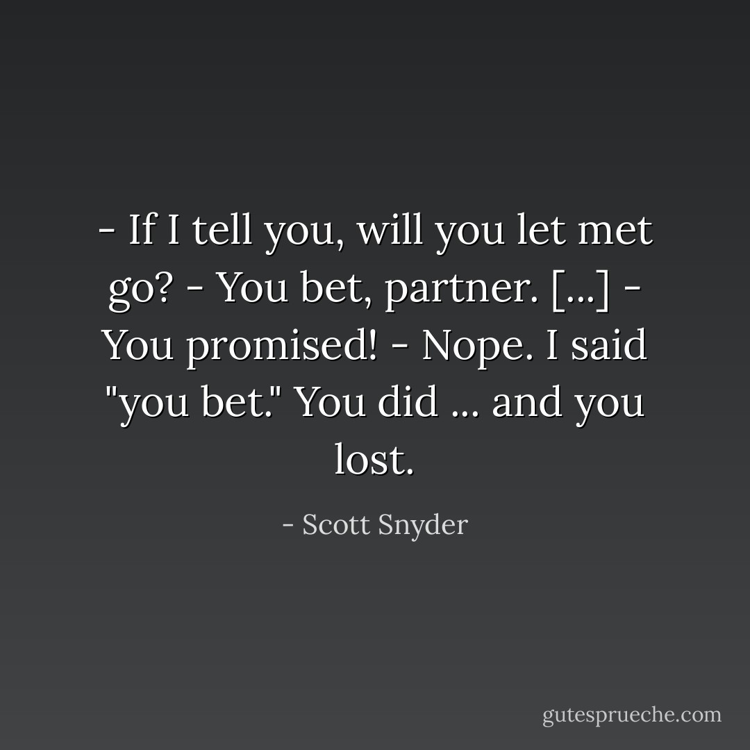 - If I tell you, will you let met go?<br />- You bet, partner. [...]<br />- You promised!<br />- Nope. I said "you bet." You did ... and you lost. - Scott Snyder