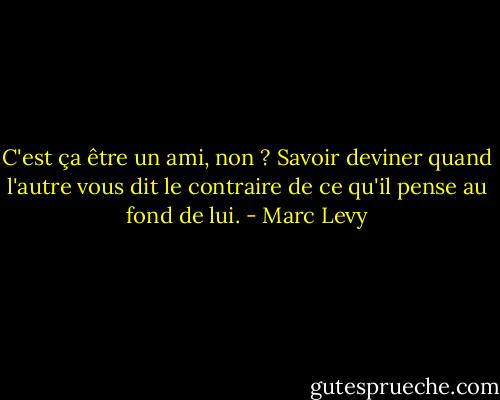 C'est ça être un ami, non ? Savoir deviner quand l'autre vous dit le contraire de ce qu'il pense au fond de lui. - Marc Levy