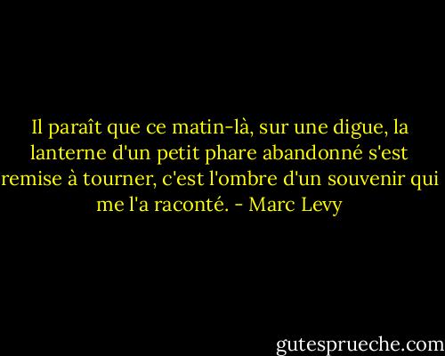 Il paraît que ce matin-là, sur une digue, la lanterne d'un petit phare abandonné s'est remise à tourner, c'est l'ombre d'un souvenir qui me l'a raconté. - Marc Levy