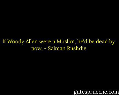 If Woody Allen were a Muslim, he'd be dead by now. - Salman Rushdie