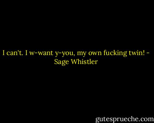 I can't. I w-want y-you, my own fucking twin! - Sage Whistler