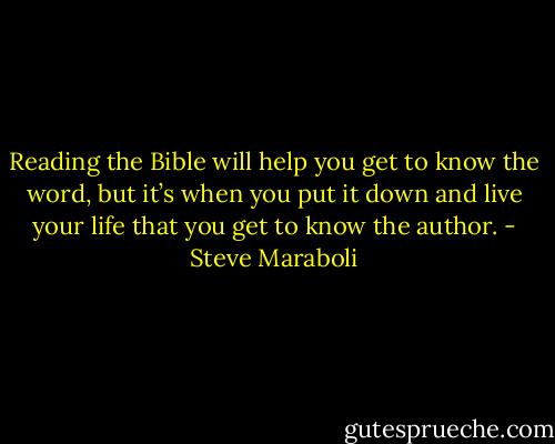 Reading the Bible will help you get to know the word, but it’s when you put it down and live your life that you get to know the author. - Steve Maraboli