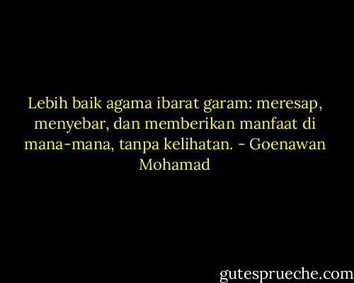 Lebih baik agama ibarat garam: meresap, menyebar, dan memberikan manfaat di mana-mana, tanpa kelihatan. - Goenawan Mohamad
