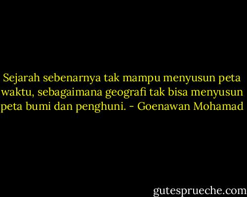 Sejarah sebenarnya tak mampu menyusun peta waktu, sebagaimana geografi tak bisa menyusun peta bumi dan penghuni. - Goenawan Mohamad