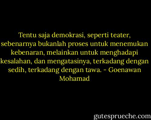 Tentu saja demokrasi, seperti teater, sebenarnya bukanlah proses untuk menemukan kebenaran, melainkan untuk menghadapi kesalahan, dan mengatasinya, terkadang dengan sedih, terkadang dengan tawa. - Goenawan Mohamad