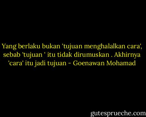 Yang berlaku bukan 'tujuan menghalalkan cara', sebab 'tujuan ' itu tidak dirumuskan . Akhirnya 'cara' itu jadi tujuan - Goenawan Mohamad